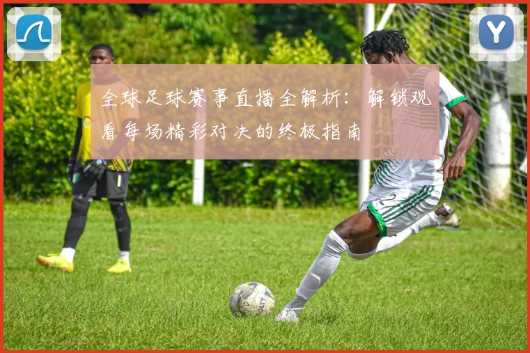 全球足球赛事直播全解析：解锁观看每场精彩对决的终极指南