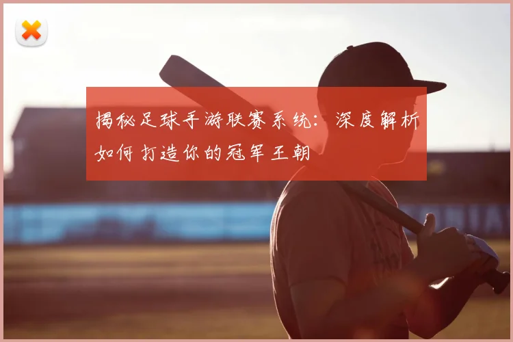 揭秘足球手游联赛系统:深度解析如何打造你的冠军王朝