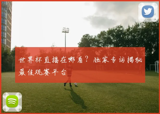 世界杯直播在哪看?独家专访揭秘最佳观赛平台