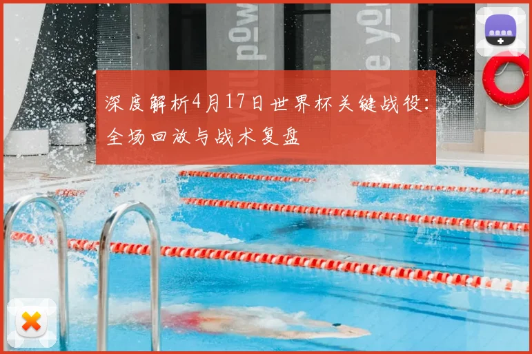 深度解析4月17日世界杯关键战役:全场回放与战术复盘