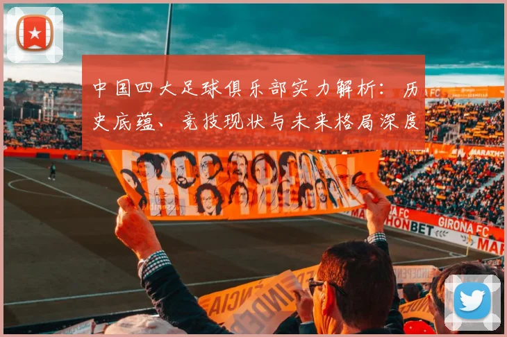 中国四大足球俱乐部实力解析：历史底蕴、竞技现状与未来格局深度剖析