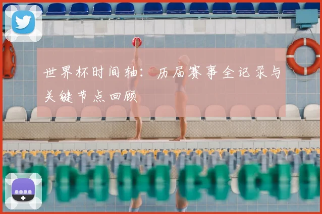 世界杯时间轴:历届赛事全记录与关键节点回顾