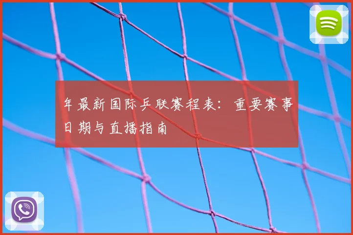 年最新国际乒联赛程表:重要赛事日期与直播指南