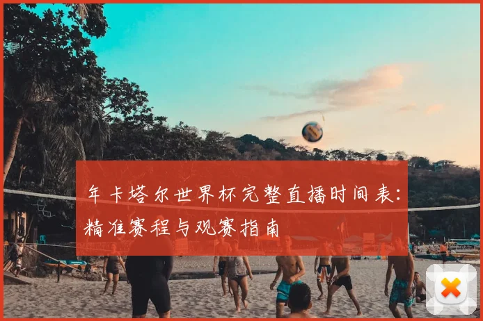 年卡塔尔世界杯完整直播时间表：精准赛程与观赛指南