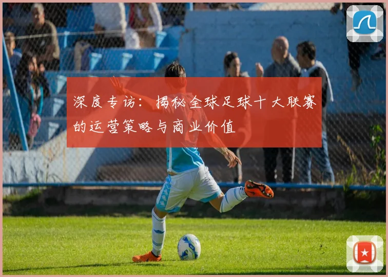 深度专访：揭秘全球足球十大联赛的运营策略与商业价值