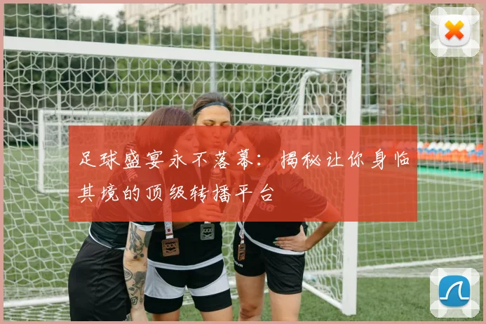 足球盛宴永不落幕:揭秘让你身临其境的顶级转播平台