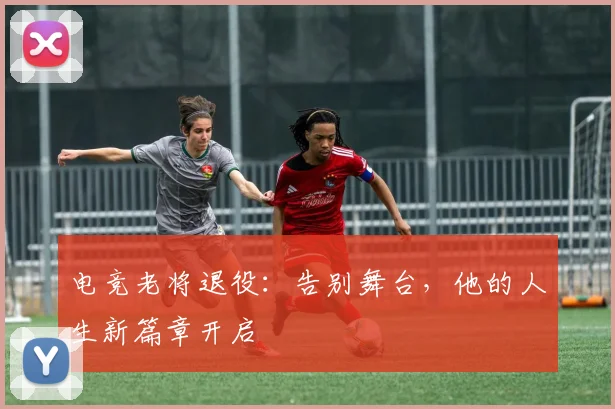 电竞老将退役:告别舞台,他的人生新篇章开启