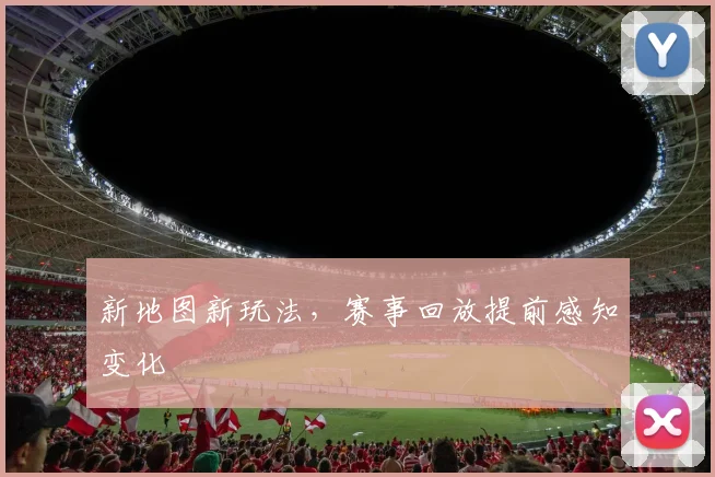 新地图新玩法,赛事回放提前感知变化