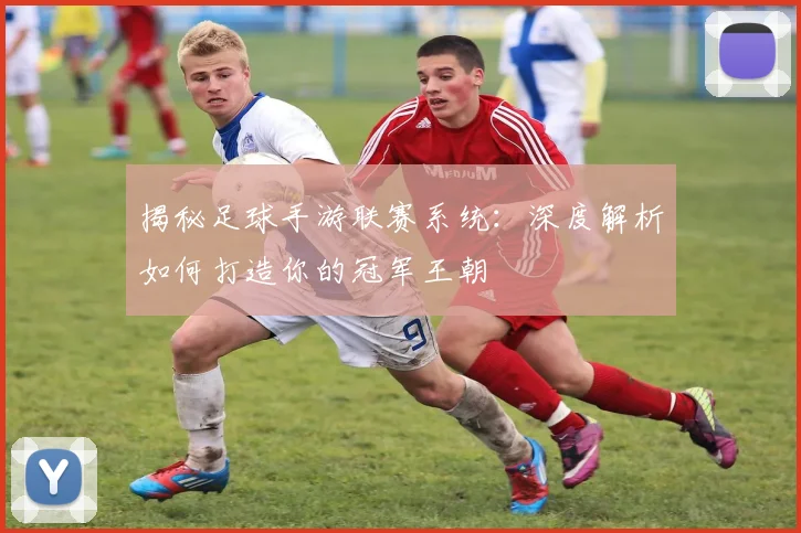 揭秘足球手游联赛系统：深度解析如何打造你的冠军王朝