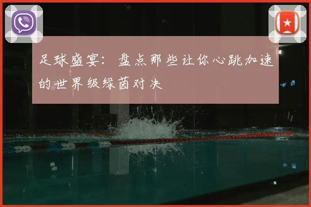 足球盛宴:盘点那些让你心跳加速的世界级绿茵对决