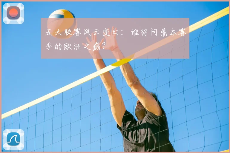 五大联赛风云变幻：谁将问鼎本赛季的欧洲之巅？