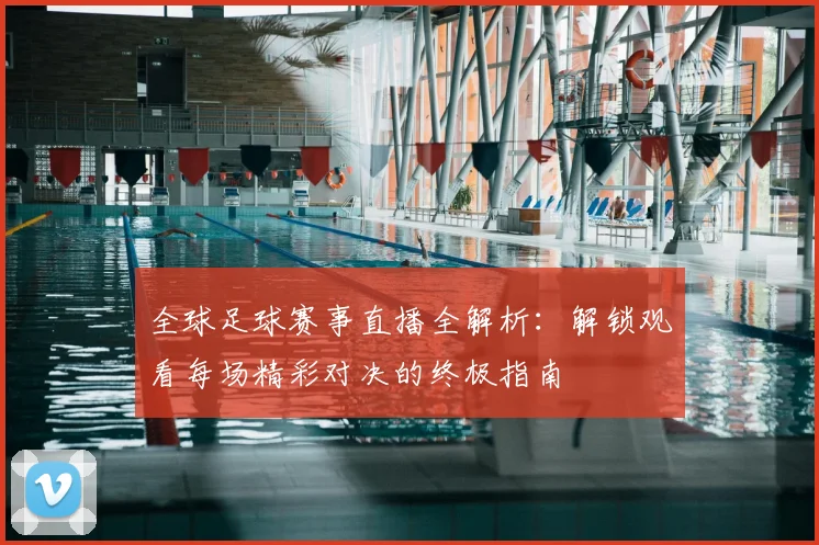 全球足球赛事直播全解析：解锁观看每场精彩对决的终极指南