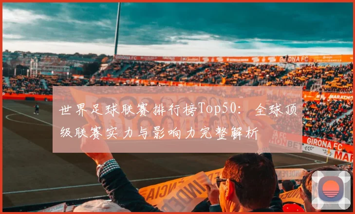 世界足球联赛排行榜Top50：全球顶级联赛实力与影响力完整解析