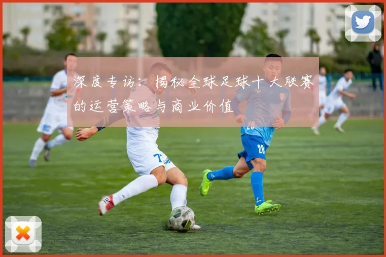 深度专访:揭秘全球足球十大联赛的运营策略与商业价值