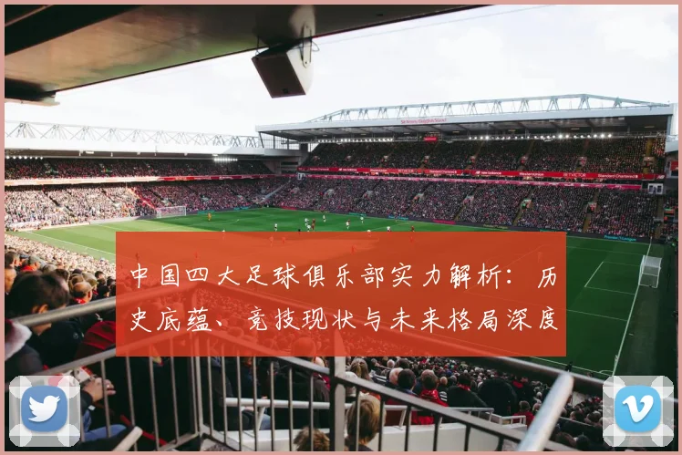 中国四大足球俱乐部实力解析：历史底蕴、竞技现状与未来格局深度剖析