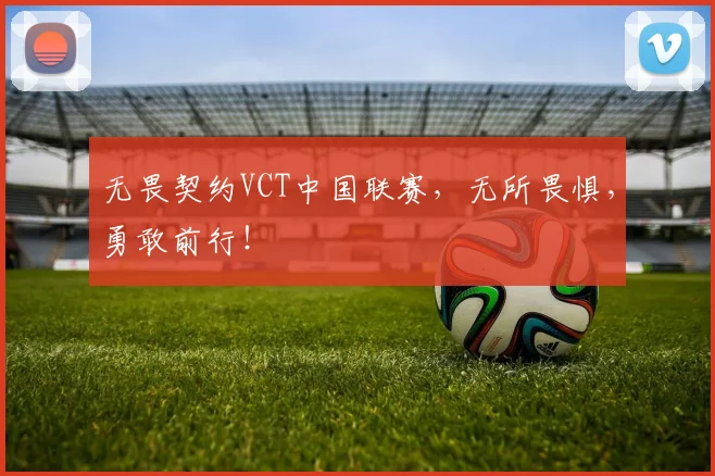 无畏契约VCT中国联赛,无所畏惧,勇敢前行!