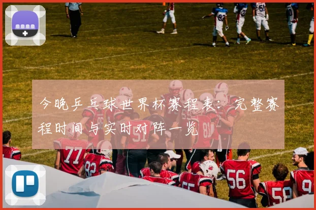 今晚乒乓球世界杯赛程表：完整赛程时间与实时对阵一览