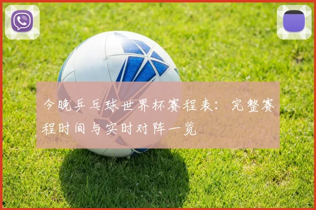 今晚乒乓球世界杯赛程表:完整赛程时间与实时对阵一览