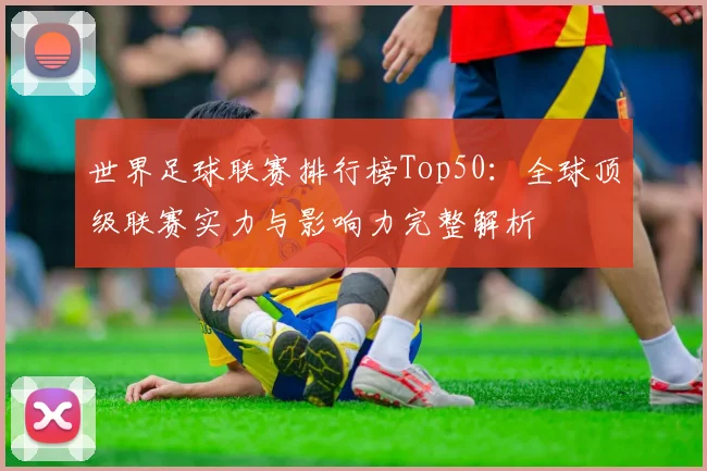 世界足球联赛排行榜Top50:全球顶级联赛实力与影响力完整解析