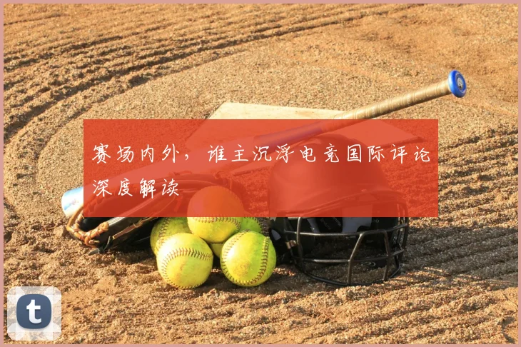 赛场内外,谁主沉浮电竞国际评论深度解读