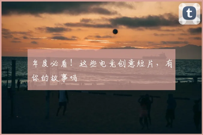 年度必看!这些电竞创意短片,有你的故事吗