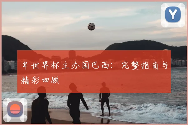 年世界杯主办国巴西：完整指南与精彩回顾