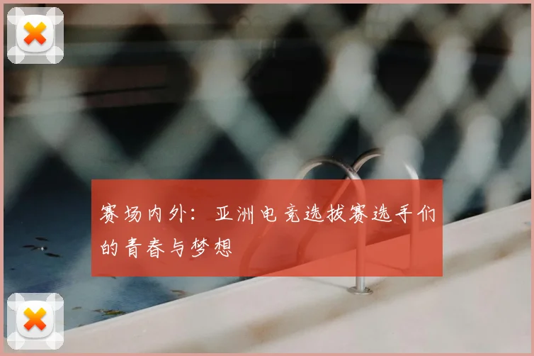 赛场内外：亚洲电竞选拔赛选手们的青春与梦想