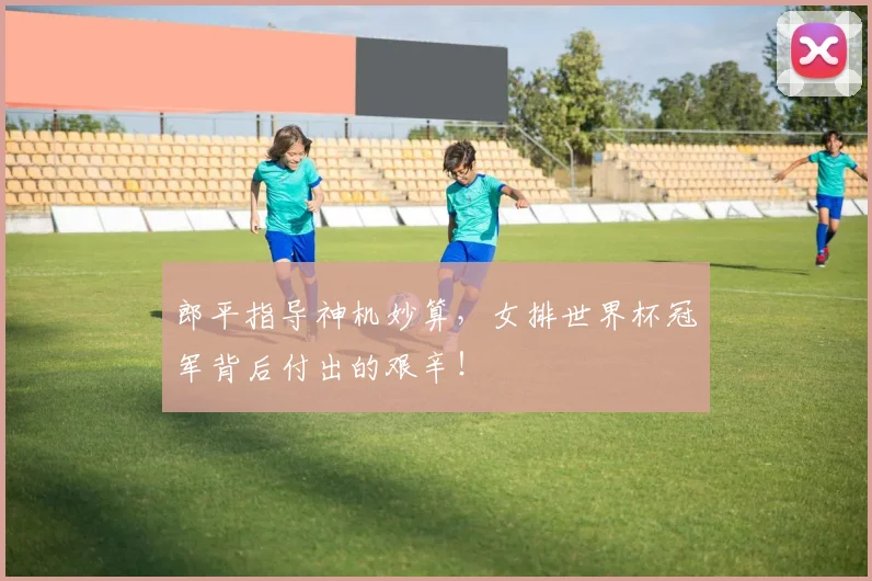 郎平指导神机妙算,女排世界杯冠军背后付出的艰辛!