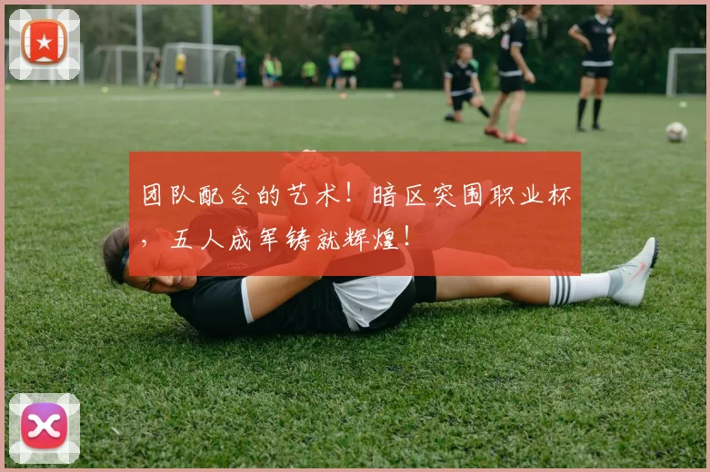 团队配合的艺术!暗区突围职业杯,五人成军铸就辉煌!