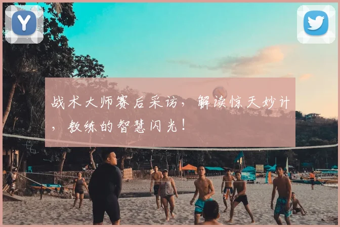 战术大师赛后采访，解读惊天妙计，教练的智慧闪光！