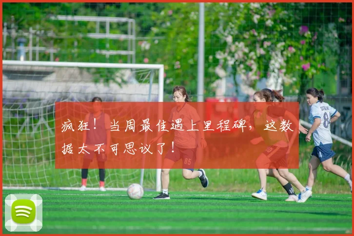 疯狂！当周最佳遇上里程碑，这数据太不可思议了！