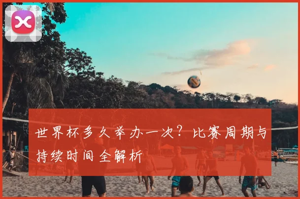 世界杯多久举办一次？比赛周期与持续时间全解析