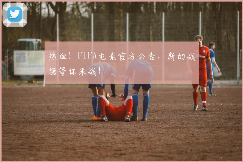 热血！FIFA电竞官方公告，新的战场等你来战！