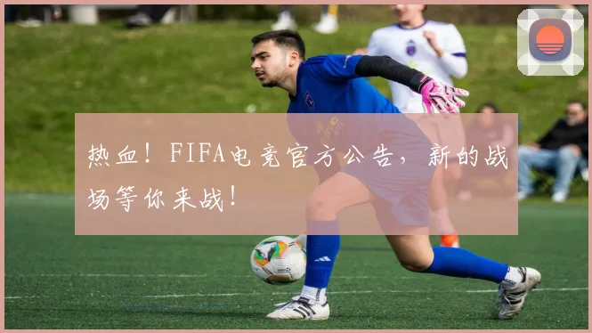 热血!FIFA电竞官方公告,新的战场等你来战!