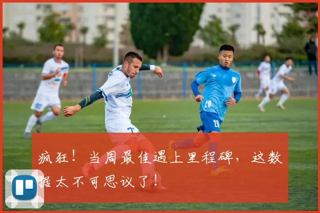 疯狂!当周最佳遇上里程碑,这数据太不可思议了!